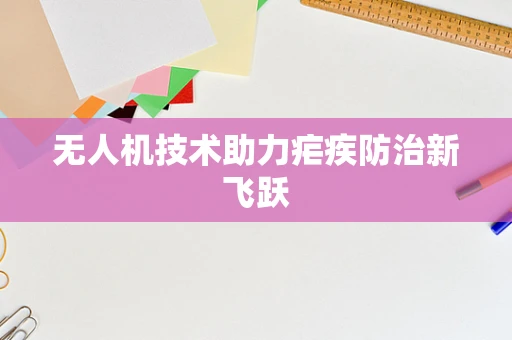 无人机技术助力疟疾防治新飞跃