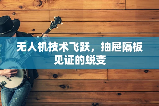 无人机技术飞跃，抽屉隔板见证的蜕变