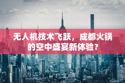 无人机技术飞跃，成都火锅的空中盛宴新体验？