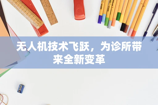 无人机技术飞跃，为诊所带来全新变革