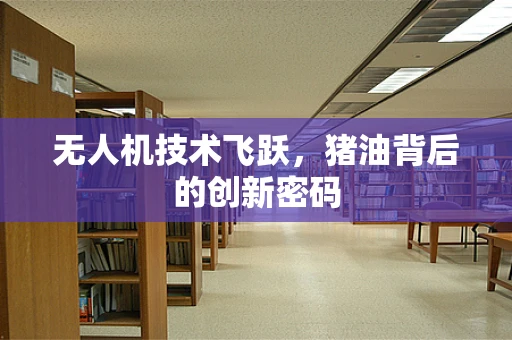 无人机技术飞跃，猪油背后的创新密码