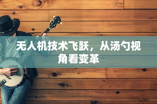 无人机技术飞跃，从汤勺视角看变革
