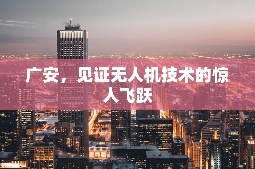 广安，见证无人机技术的惊人飞跃