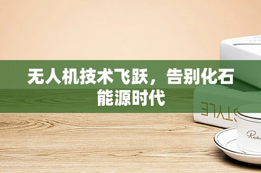 无人机技术飞跃，告别化石能源时代