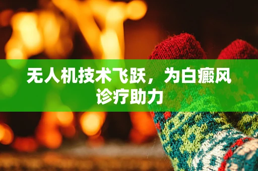 无人机技术飞跃，为白癜风诊疗助力