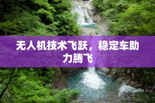 无人机技术飞跃，稳定车助力腾飞