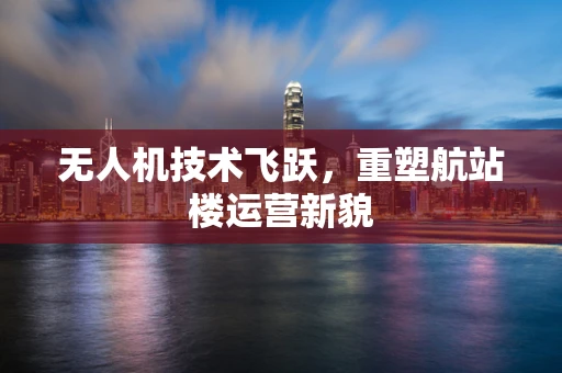 无人机技术飞跃，重塑航站楼运营新貌