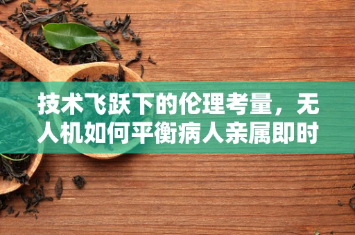 技术飞跃下的伦理考量，无人机如何平衡病人亲属即时探视的迫切需求？