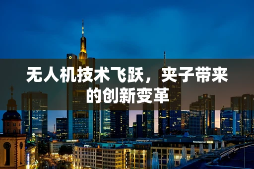 无人机技术飞跃，夹子带来的创新变革
