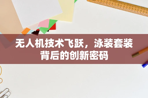 无人机技术飞跃，泳装套装背后的创新密码