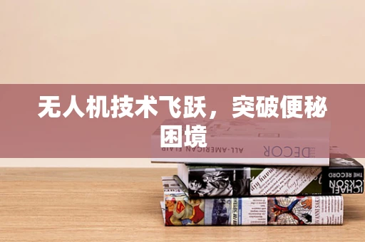 无人机技术飞跃，突破便秘困境