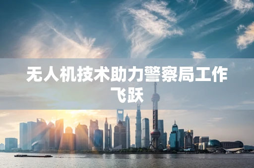 无人机技术助力警察局工作飞跃