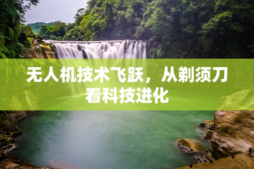无人机技术飞跃，从剃须刀看科技进化