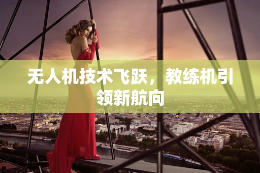无人机技术飞跃，教练机引领新航向