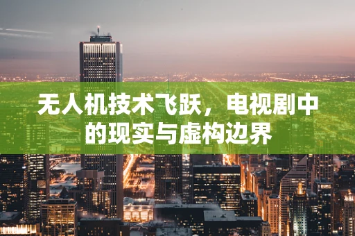 无人机技术飞跃，电视剧中的现实与虚构边界