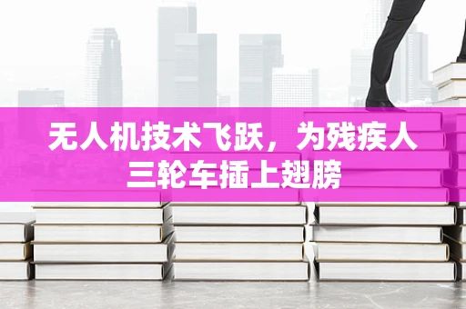 无人机技术飞跃，为残疾人三轮车插上翅膀