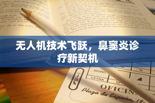 无人机技术飞跃，鼻窦炎诊疗新契机