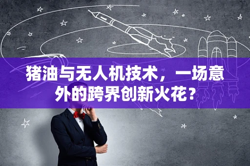 猪油与无人机技术，一场意外的跨界创新火花？