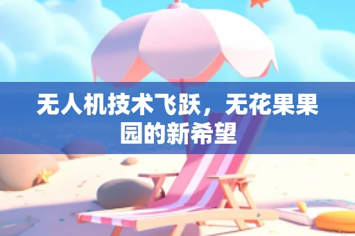 无人机技术飞跃，无花果果园的新希望