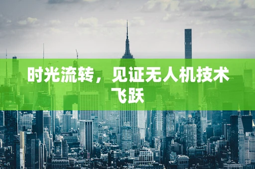 时光流转，见证无人机技术飞跃