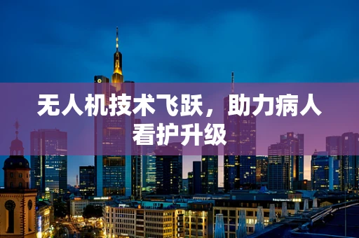无人机技术飞跃，助力病人看护升级