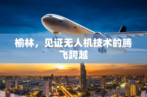榆林，见证无人机技术的腾飞跨越