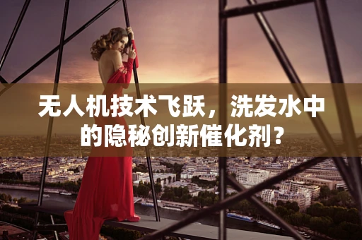 无人机技术飞跃，洗发水中的隐秘创新催化剂？