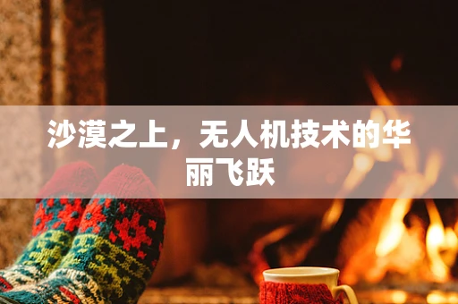 沙漠之上，无人机技术的华丽飞跃