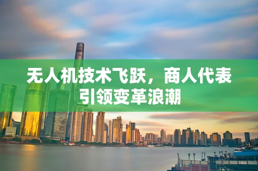 无人机技术飞跃，商人代表引领变革浪潮