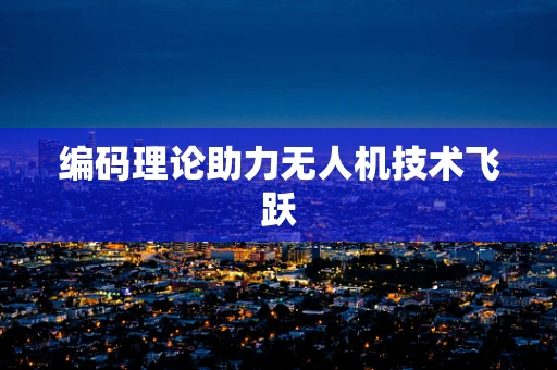 编码理论助力无人机技术飞跃