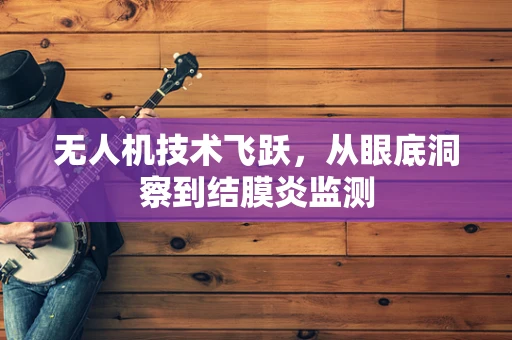 无人机技术飞跃，从眼底洞察到结膜炎监测