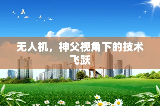 无人机，神父视角下的技术飞跃