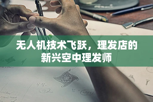 无人机技术飞跃，理发店的新兴空中理发师