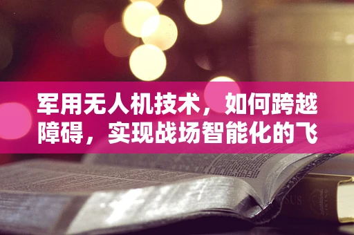 军用无人机技术，如何跨越障碍，实现战场智能化的飞跃？
