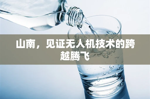山南，见证无人机技术的跨越腾飞