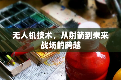 无人机技术，从射箭到未来战场的跨越