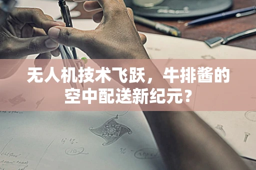 无人机技术飞跃，牛排酱的空中配送新纪元？