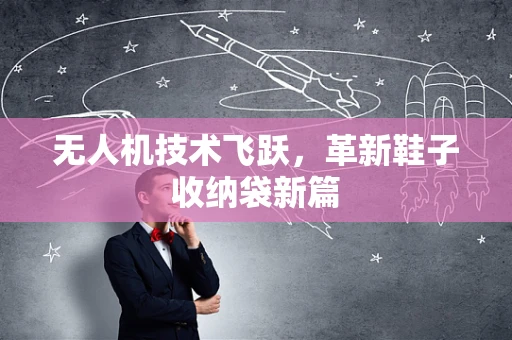 无人机技术飞跃，革新鞋子收纳袋新篇