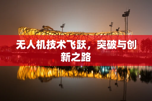 无人机技术飞跃，突破与创新之路