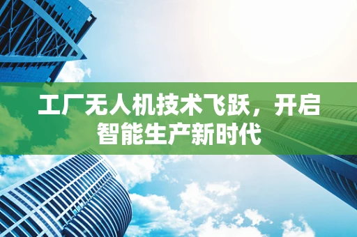 工厂无人机技术飞跃，开启智能生产新时代