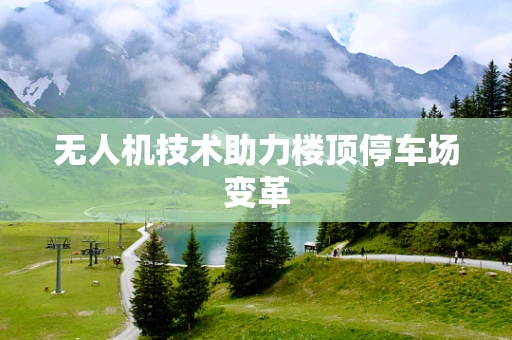 无人机技术助力楼顶停车场变革