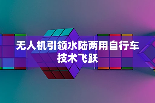无人机引领水陆两用自行车技术飞跃
