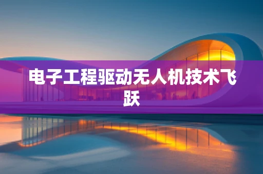 电子工程驱动无人机技术飞跃