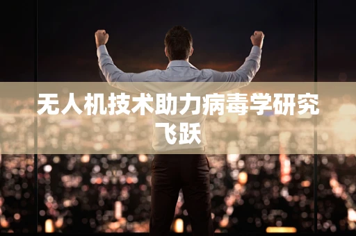 无人机技术助力病毒学研究飞跃