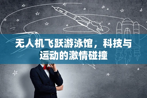 无人机飞跃游泳馆，科技与运动的激情碰撞