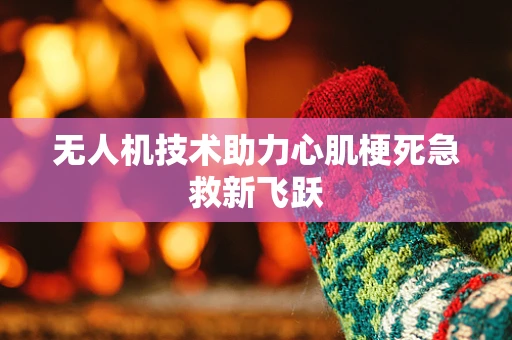 无人机技术助力心肌梗死急救新飞跃