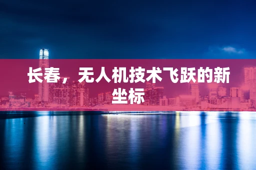 长春，无人机技术飞跃的新坐标