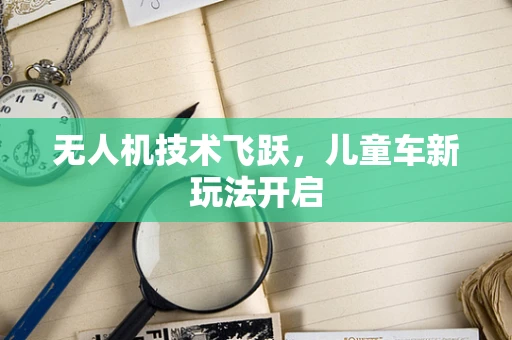 无人机技术飞跃，儿童车新玩法开启