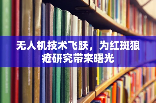 无人机技术飞跃，为红斑狼疮研究带来曙光