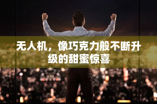 无人机，像巧克力般不断升级的甜蜜惊喜